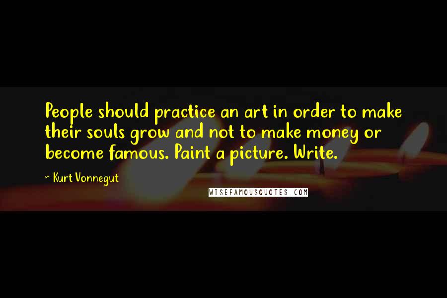 Kurt Vonnegut Quotes: People should practice an art in order to make their souls grow and not to make money or become famous. Paint a picture. Write.