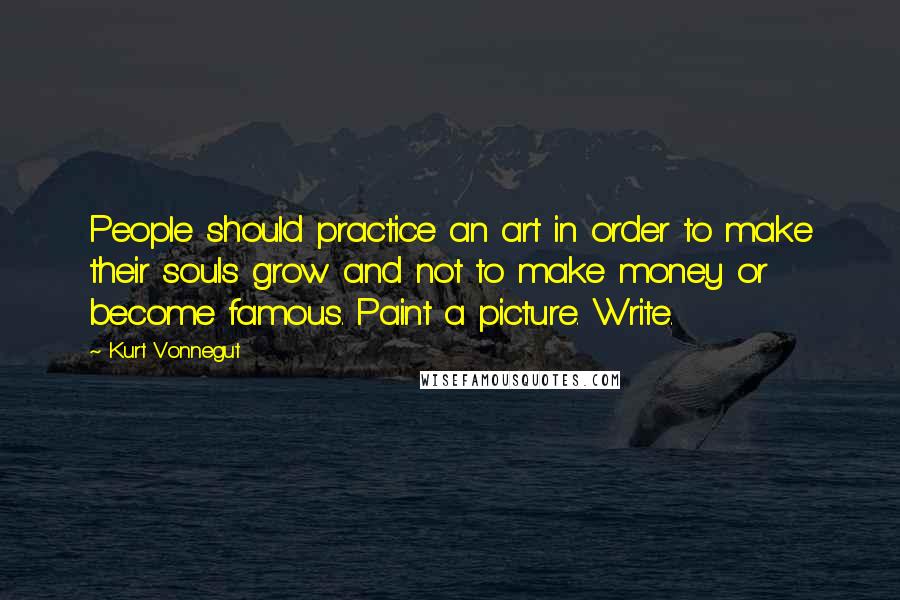 Kurt Vonnegut Quotes: People should practice an art in order to make their souls grow and not to make money or become famous. Paint a picture. Write.