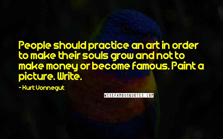 Kurt Vonnegut Quotes: People should practice an art in order to make their souls grow and not to make money or become famous. Paint a picture. Write.