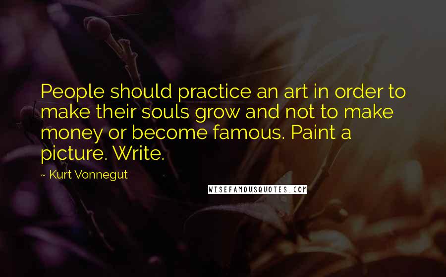 Kurt Vonnegut Quotes: People should practice an art in order to make their souls grow and not to make money or become famous. Paint a picture. Write.