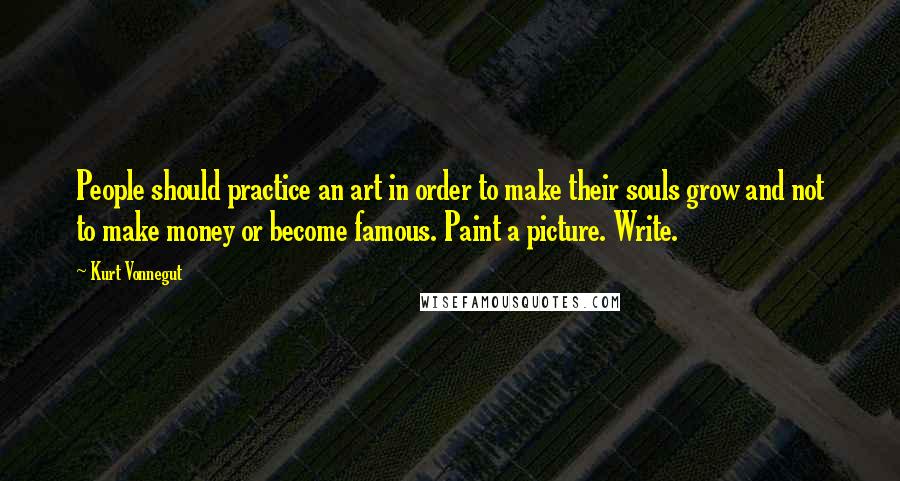 Kurt Vonnegut Quotes: People should practice an art in order to make their souls grow and not to make money or become famous. Paint a picture. Write.