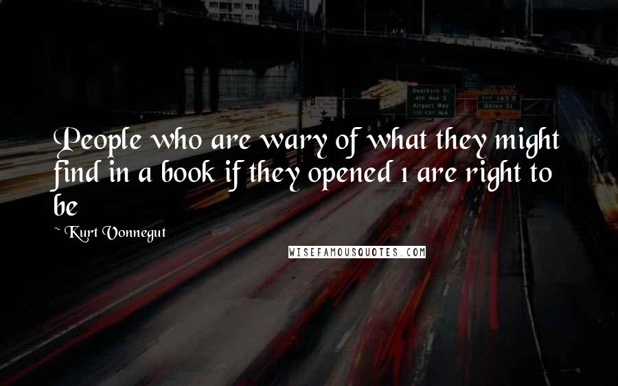 Kurt Vonnegut Quotes: People who are wary of what they might find in a book if they opened 1 are right to be