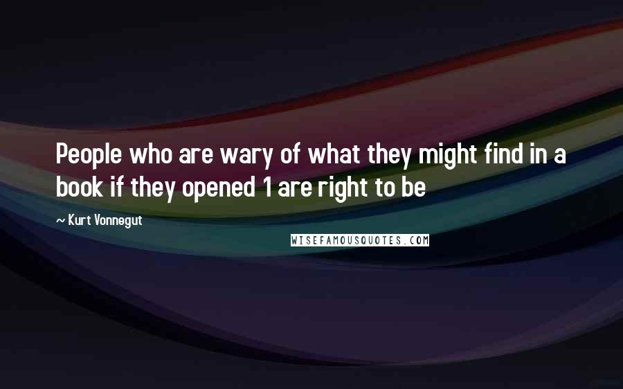 Kurt Vonnegut Quotes: People who are wary of what they might find in a book if they opened 1 are right to be