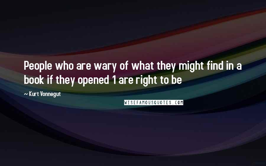 Kurt Vonnegut Quotes: People who are wary of what they might find in a book if they opened 1 are right to be