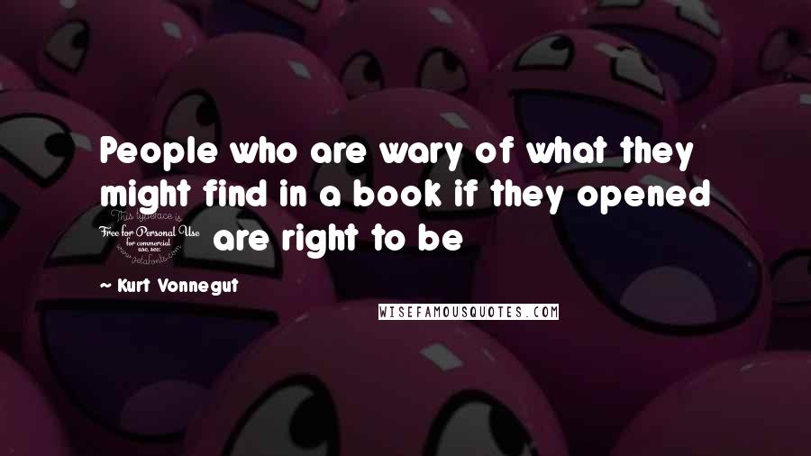 Kurt Vonnegut Quotes: People who are wary of what they might find in a book if they opened 1 are right to be