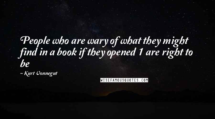 Kurt Vonnegut Quotes: People who are wary of what they might find in a book if they opened 1 are right to be