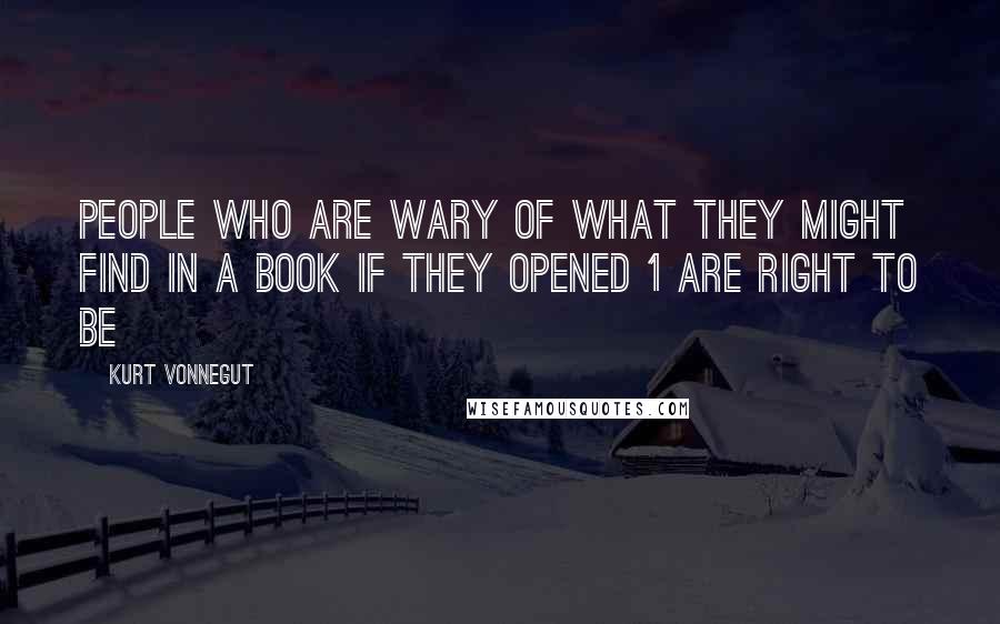 Kurt Vonnegut Quotes: People who are wary of what they might find in a book if they opened 1 are right to be