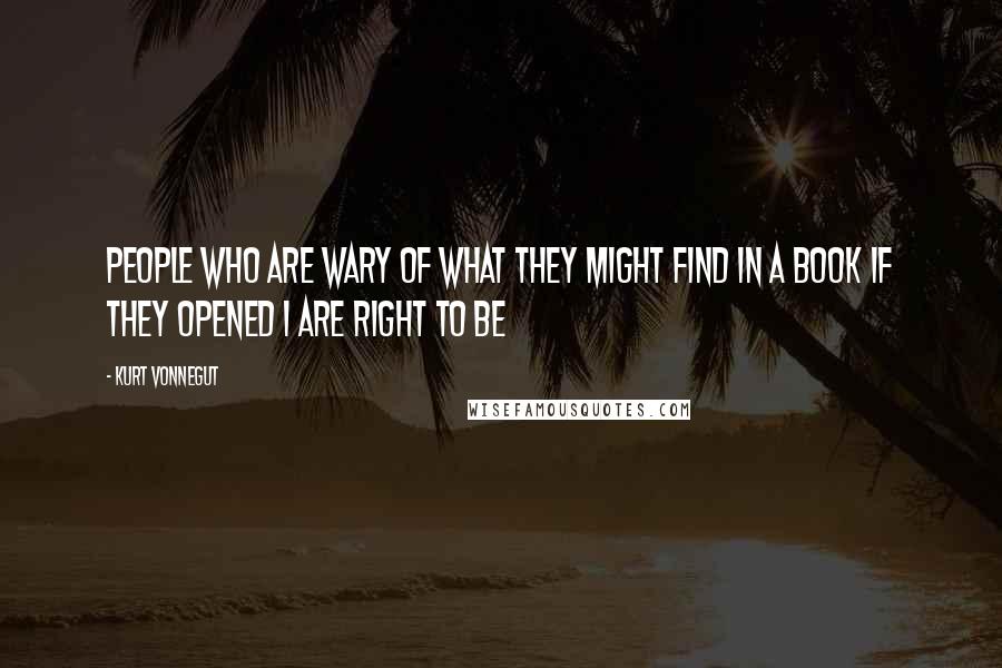 Kurt Vonnegut Quotes: People who are wary of what they might find in a book if they opened 1 are right to be