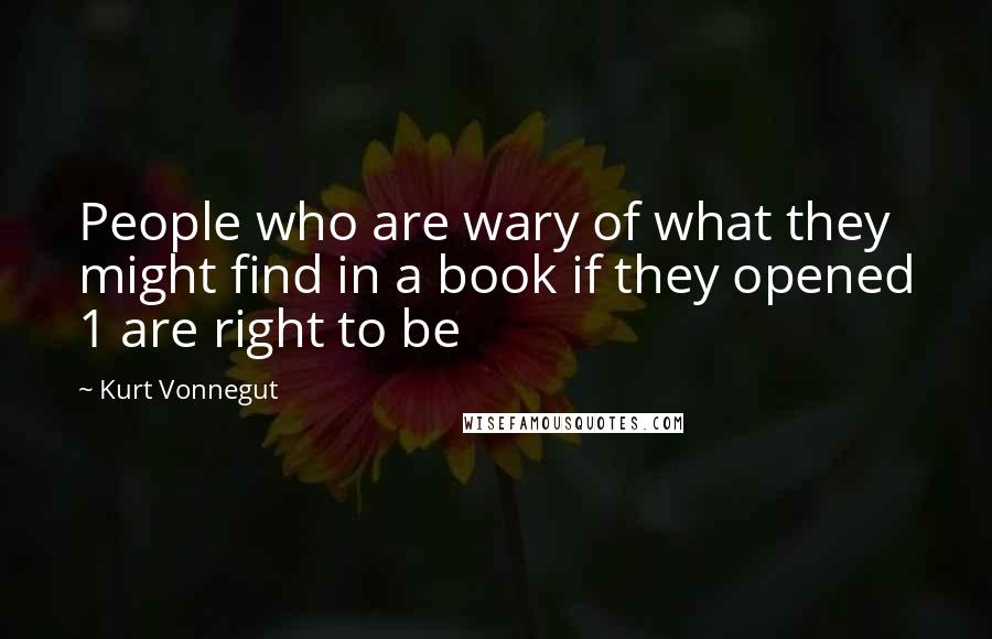 Kurt Vonnegut Quotes: People who are wary of what they might find in a book if they opened 1 are right to be