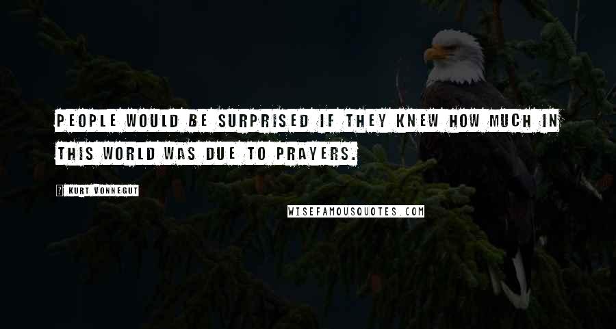 Kurt Vonnegut Quotes: People would be surprised if they knew how much in this world was due to prayers.