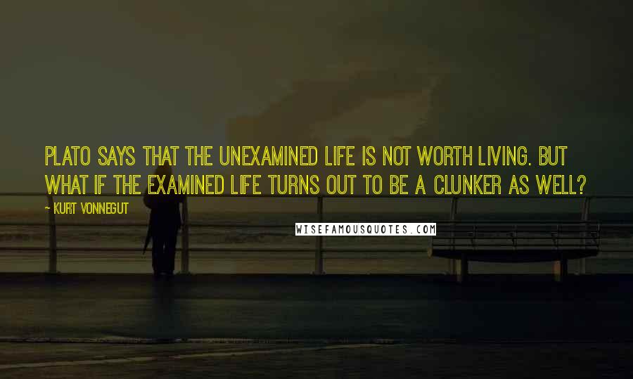 Kurt Vonnegut Quotes: Plato says that the unexamined life is not worth living. But what if the examined life turns out to be a clunker as well?