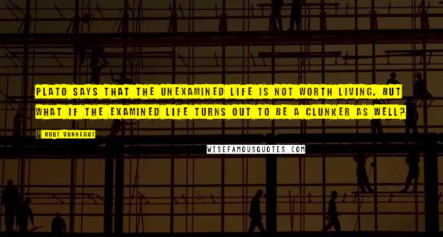 Kurt Vonnegut Quotes: Plato says that the unexamined life is not worth living. But what if the examined life turns out to be a clunker as well?