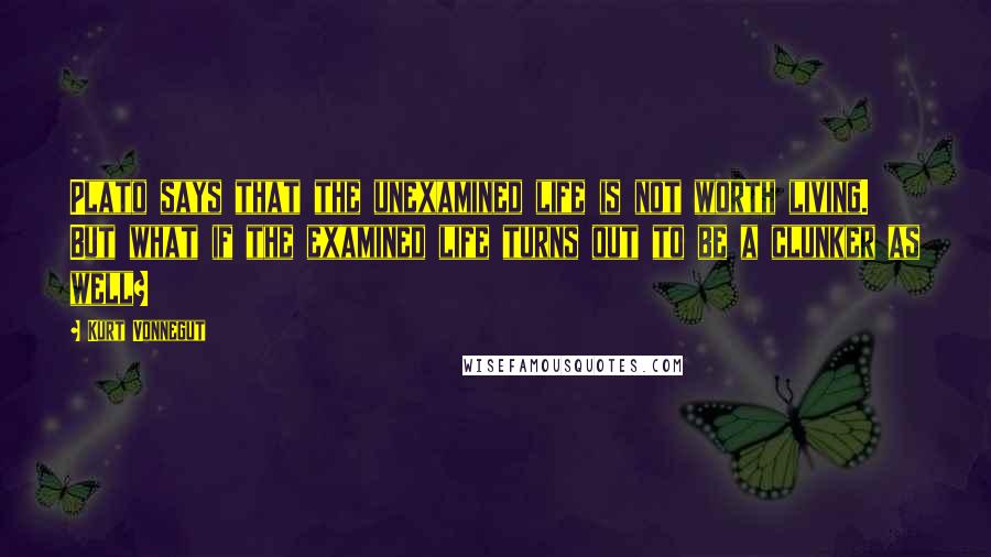 Kurt Vonnegut Quotes: Plato says that the unexamined life is not worth living. But what if the examined life turns out to be a clunker as well?