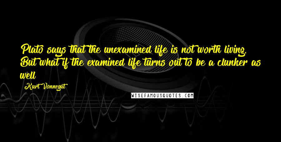 Kurt Vonnegut Quotes: Plato says that the unexamined life is not worth living. But what if the examined life turns out to be a clunker as well?