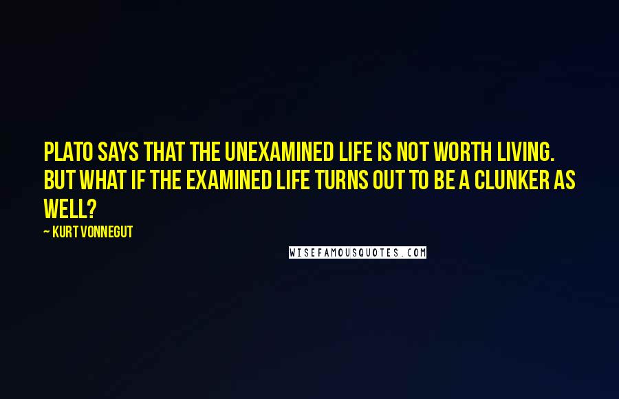 Kurt Vonnegut Quotes: Plato says that the unexamined life is not worth living. But what if the examined life turns out to be a clunker as well?