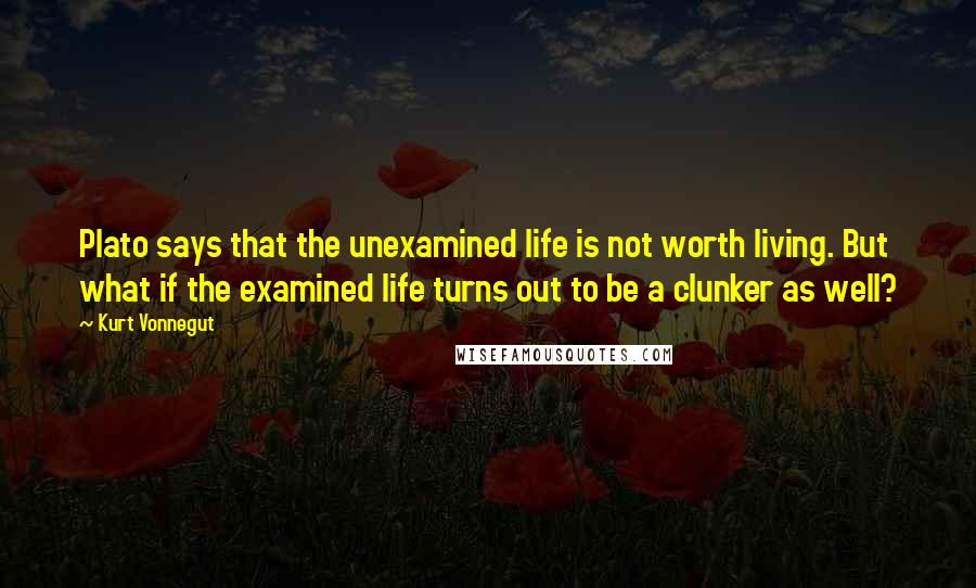 Kurt Vonnegut Quotes: Plato says that the unexamined life is not worth living. But what if the examined life turns out to be a clunker as well?