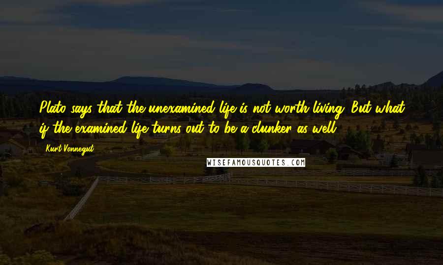 Kurt Vonnegut Quotes: Plato says that the unexamined life is not worth living. But what if the examined life turns out to be a clunker as well?