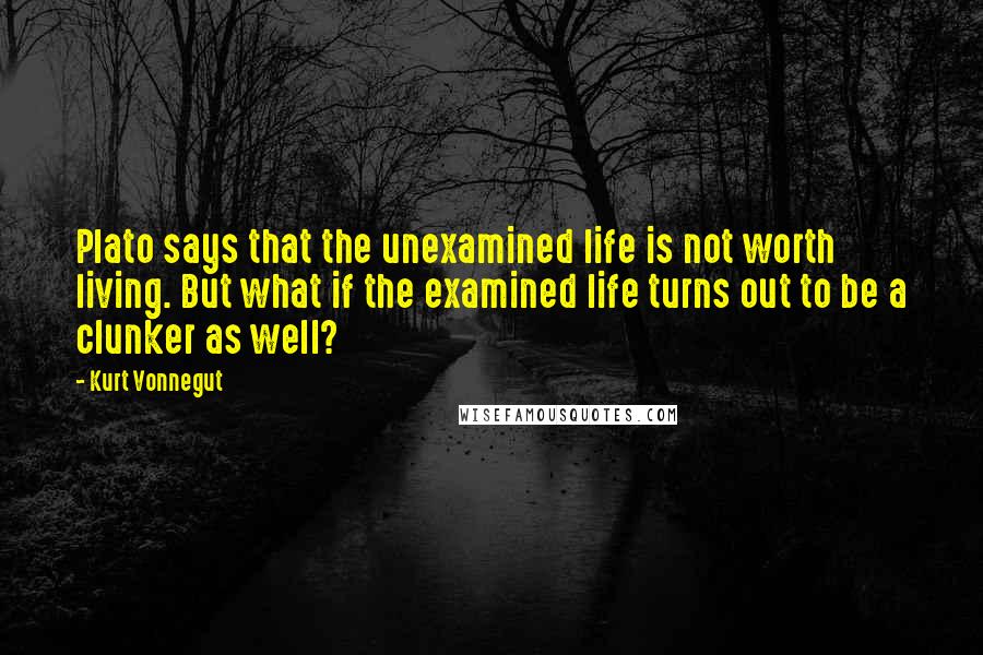 Kurt Vonnegut Quotes: Plato says that the unexamined life is not worth living. But what if the examined life turns out to be a clunker as well?