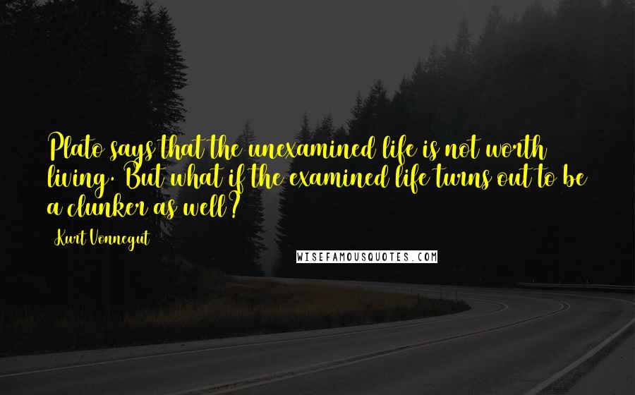 Kurt Vonnegut Quotes: Plato says that the unexamined life is not worth living. But what if the examined life turns out to be a clunker as well?