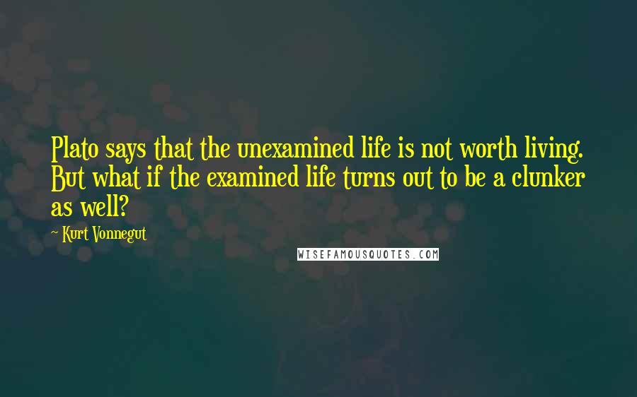 Kurt Vonnegut Quotes: Plato says that the unexamined life is not worth living. But what if the examined life turns out to be a clunker as well?