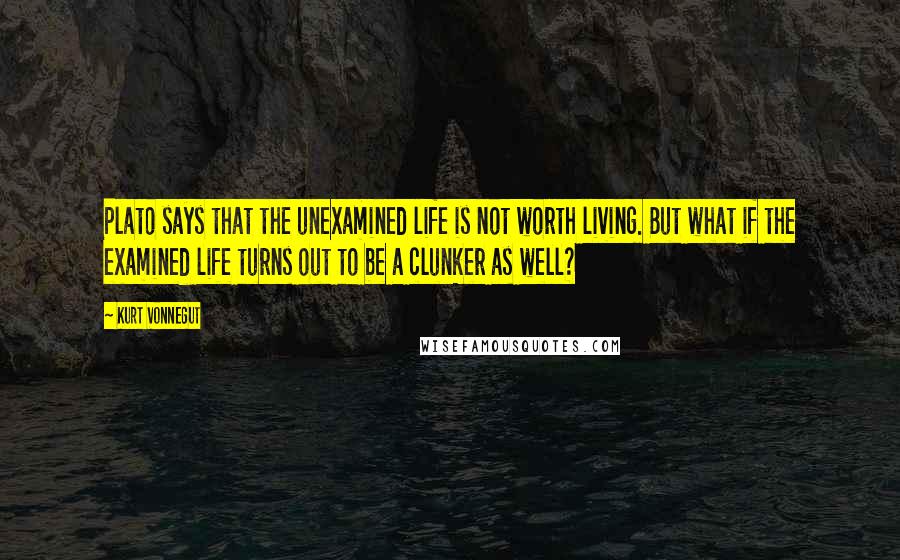 Kurt Vonnegut Quotes: Plato says that the unexamined life is not worth living. But what if the examined life turns out to be a clunker as well?