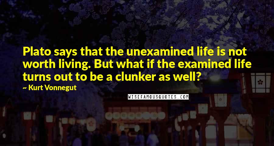 Kurt Vonnegut Quotes: Plato says that the unexamined life is not worth living. But what if the examined life turns out to be a clunker as well?