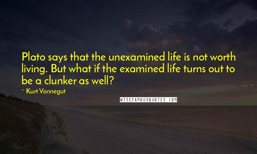 Kurt Vonnegut Quotes: Plato says that the unexamined life is not worth living. But what if the examined life turns out to be a clunker as well?