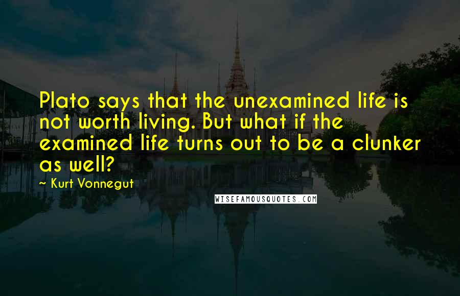 Kurt Vonnegut Quotes: Plato says that the unexamined life is not worth living. But what if the examined life turns out to be a clunker as well?