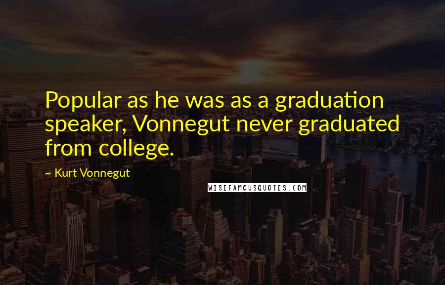 Kurt Vonnegut Quotes: Popular as he was as a graduation speaker, Vonnegut never graduated from college.