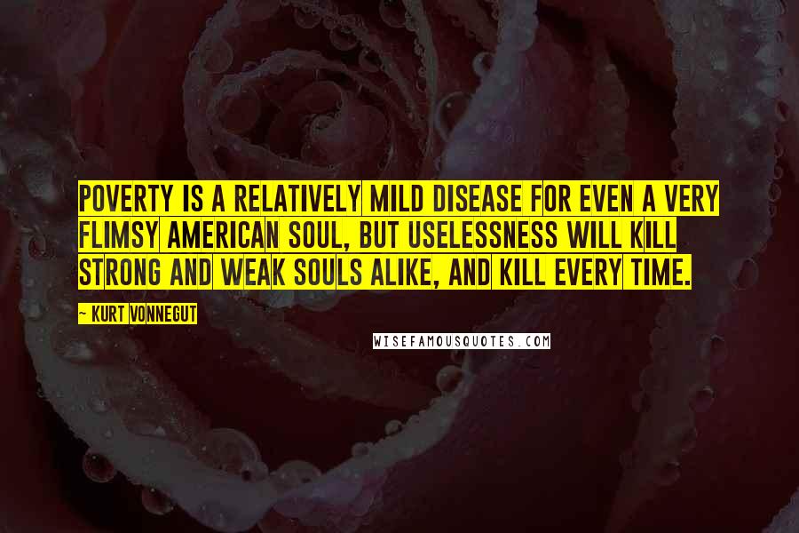 Kurt Vonnegut Quotes: Poverty is a relatively mild disease for even a very flimsy American soul, but uselessness will kill strong and weak souls alike, and kill every time.