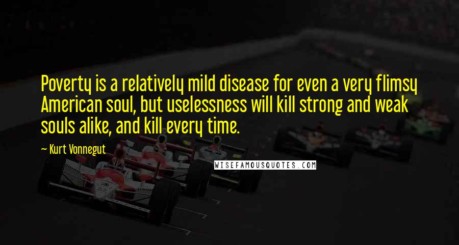 Kurt Vonnegut Quotes: Poverty is a relatively mild disease for even a very flimsy American soul, but uselessness will kill strong and weak souls alike, and kill every time.