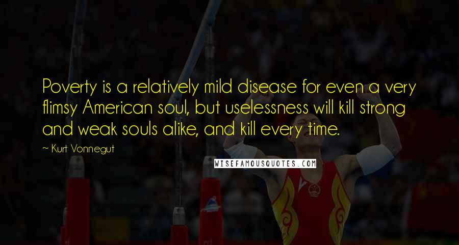 Kurt Vonnegut Quotes: Poverty is a relatively mild disease for even a very flimsy American soul, but uselessness will kill strong and weak souls alike, and kill every time.