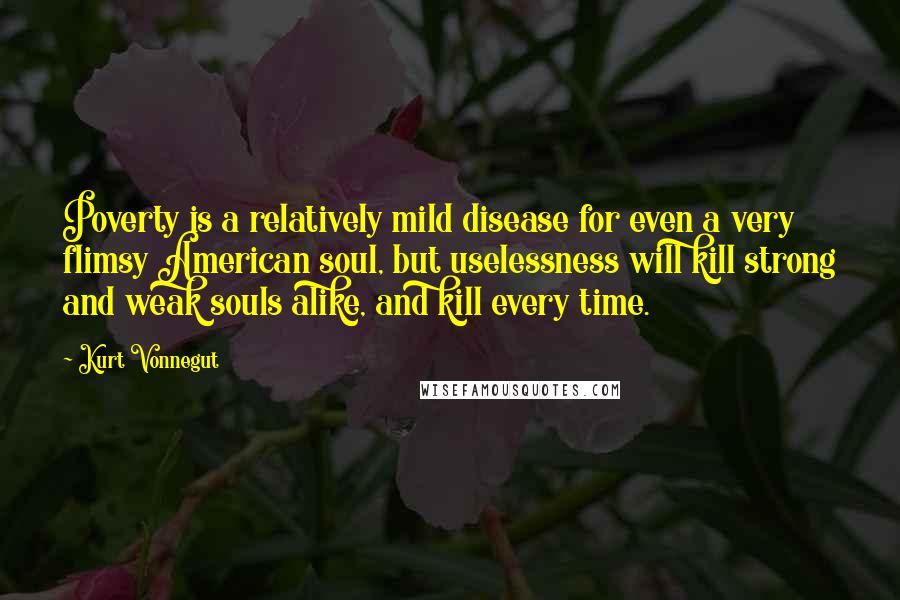 Kurt Vonnegut Quotes: Poverty is a relatively mild disease for even a very flimsy American soul, but uselessness will kill strong and weak souls alike, and kill every time.