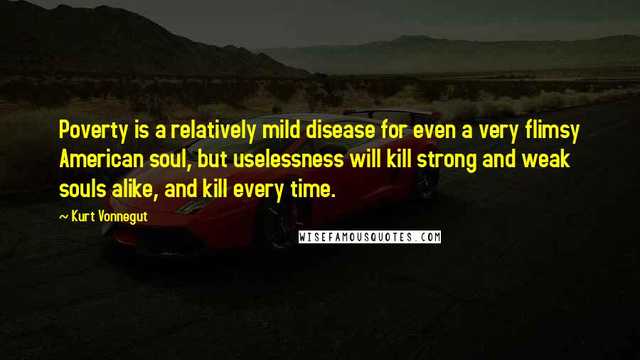 Kurt Vonnegut Quotes: Poverty is a relatively mild disease for even a very flimsy American soul, but uselessness will kill strong and weak souls alike, and kill every time.