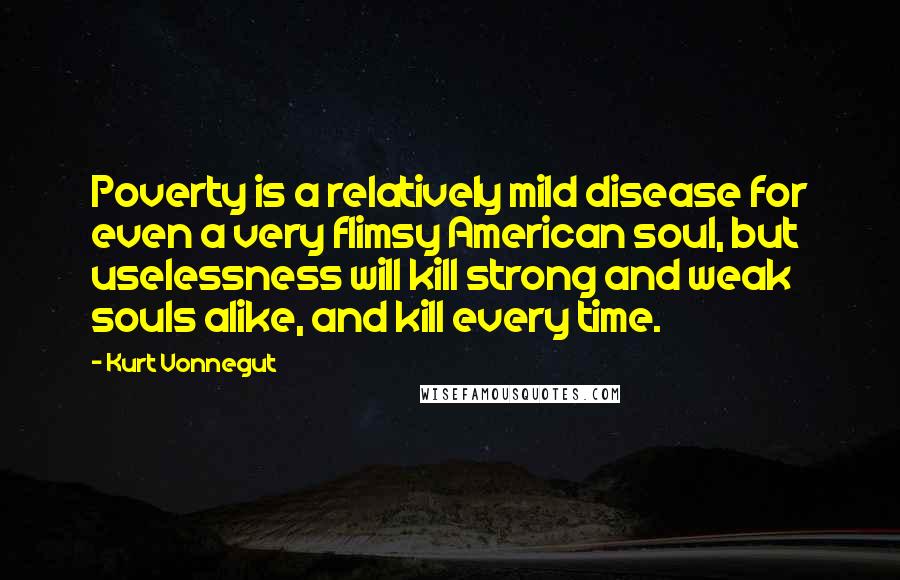 Kurt Vonnegut Quotes: Poverty is a relatively mild disease for even a very flimsy American soul, but uselessness will kill strong and weak souls alike, and kill every time.