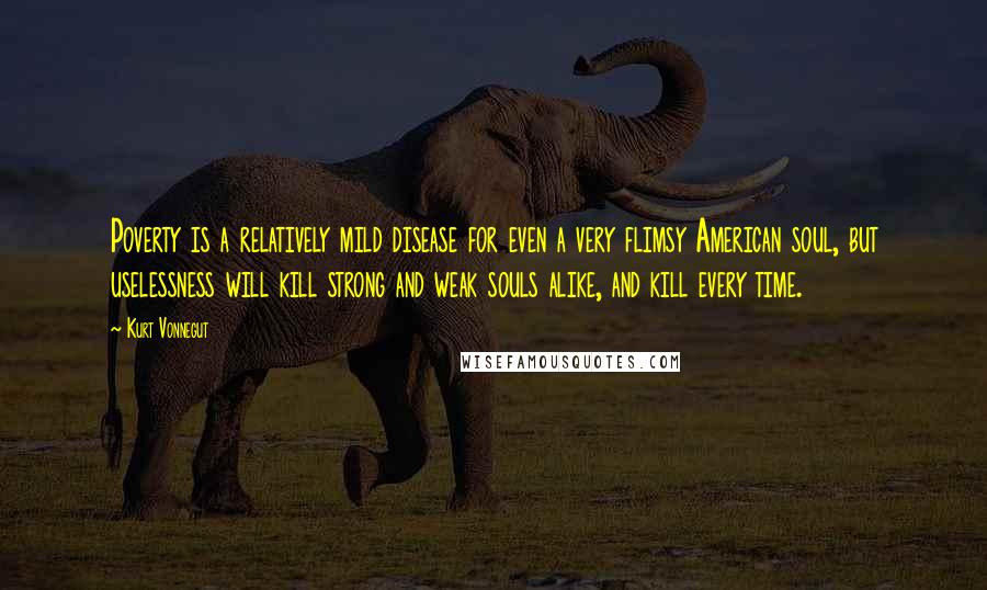 Kurt Vonnegut Quotes: Poverty is a relatively mild disease for even a very flimsy American soul, but uselessness will kill strong and weak souls alike, and kill every time.