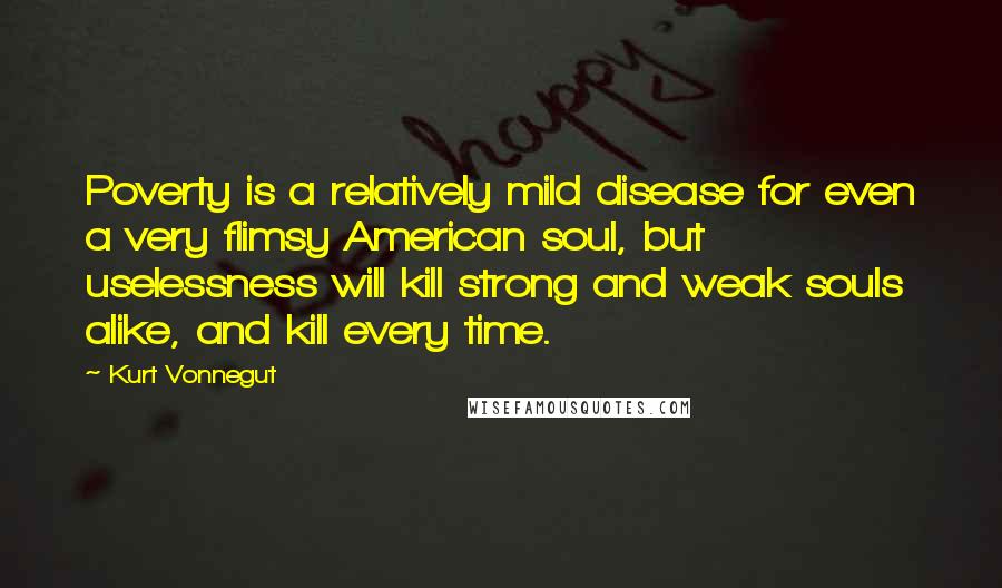 Kurt Vonnegut Quotes: Poverty is a relatively mild disease for even a very flimsy American soul, but uselessness will kill strong and weak souls alike, and kill every time.