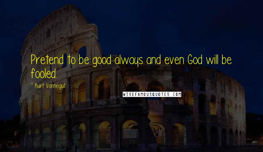 Kurt Vonnegut Quotes: Pretend to be good always and even God will be fooled.