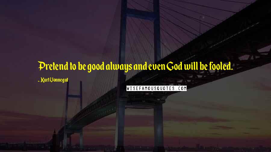 Kurt Vonnegut Quotes: Pretend to be good always and even God will be fooled.