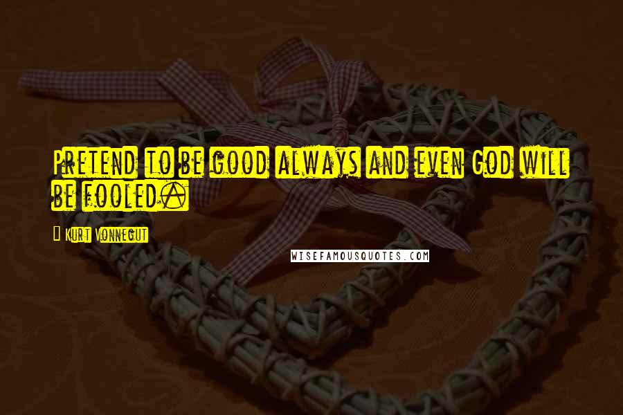 Kurt Vonnegut Quotes: Pretend to be good always and even God will be fooled.