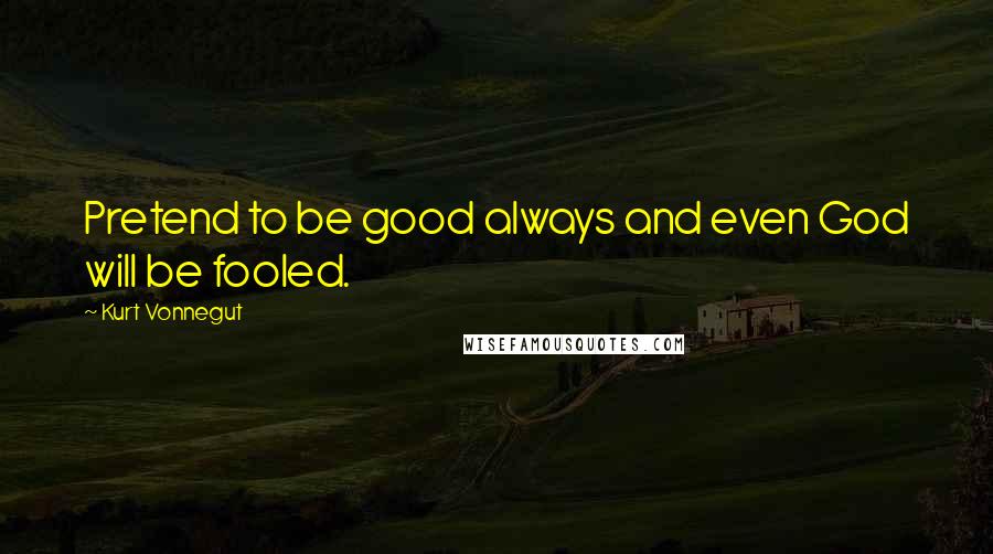 Kurt Vonnegut Quotes: Pretend to be good always and even God will be fooled.