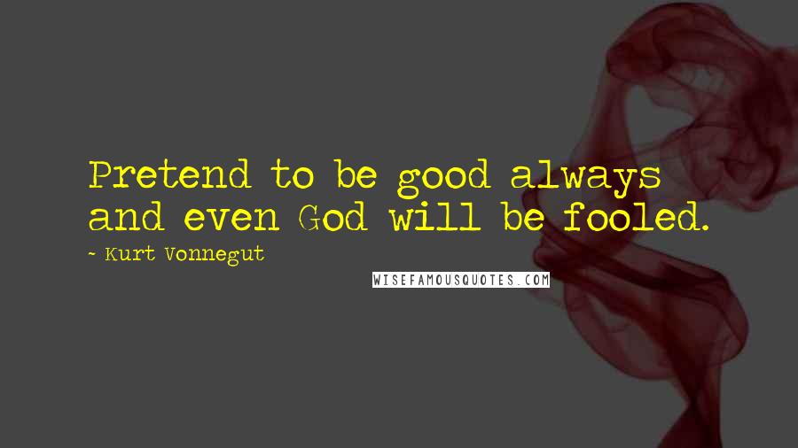 Kurt Vonnegut Quotes: Pretend to be good always and even God will be fooled.