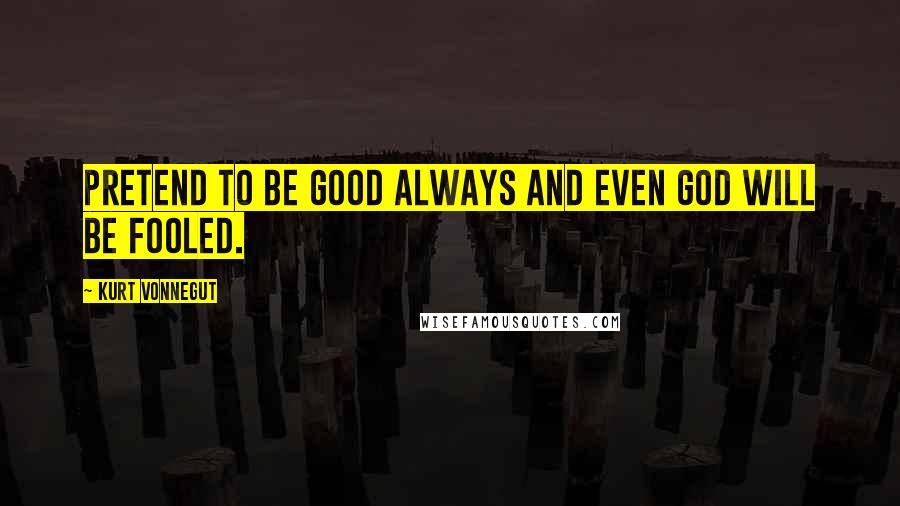 Kurt Vonnegut Quotes: Pretend to be good always and even God will be fooled.