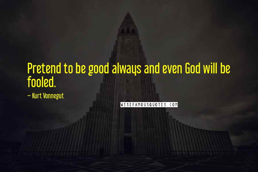 Kurt Vonnegut Quotes: Pretend to be good always and even God will be fooled.