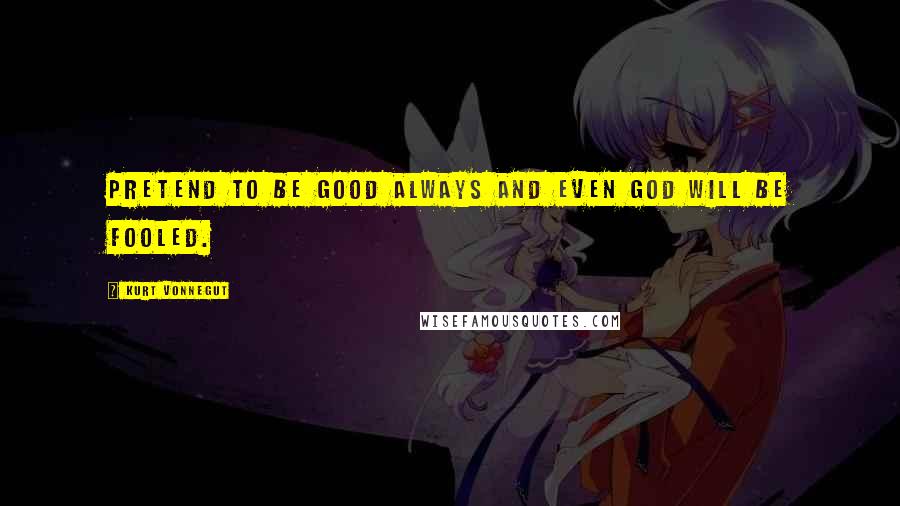 Kurt Vonnegut Quotes: Pretend to be good always and even God will be fooled.