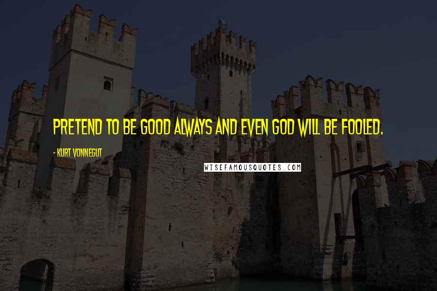Kurt Vonnegut Quotes: Pretend to be good always and even God will be fooled.