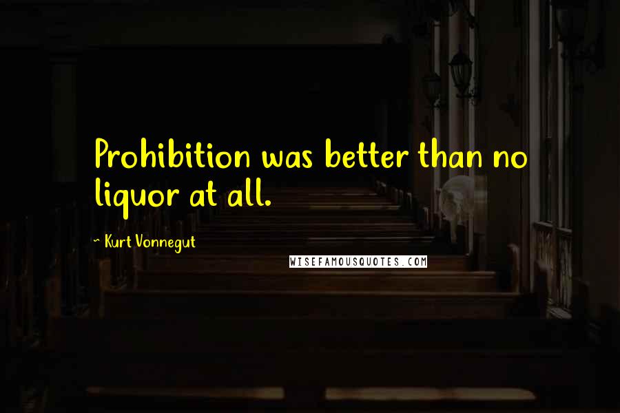 Kurt Vonnegut Quotes: Prohibition was better than no liquor at all.