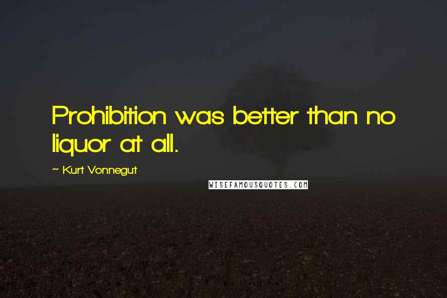 Kurt Vonnegut Quotes: Prohibition was better than no liquor at all.