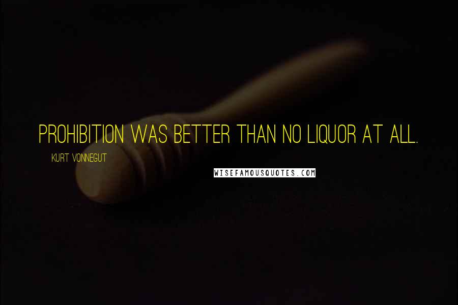 Kurt Vonnegut Quotes: Prohibition was better than no liquor at all.