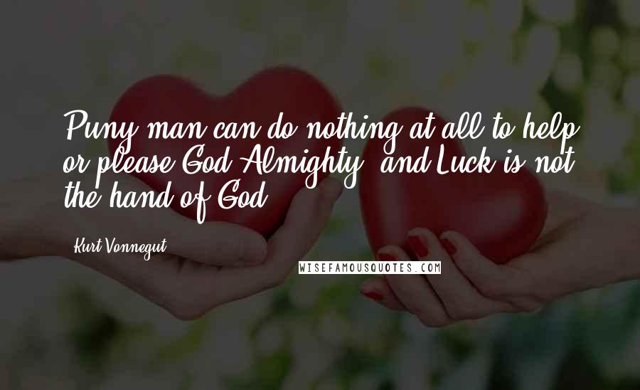 Kurt Vonnegut Quotes: Puny man can do nothing at all to help or please God Almighty, and Luck is not the hand of God.